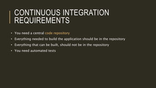 CONTINUOUS INTEGRATION
REQUIREMENTS
• You need a central code repository
• Everything needed to build the application should be in the repository
• Everything that can be built, should not be in the repository
• You need automated tests
 