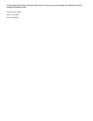 I hereby declare that all the information given above is correct up to my knowledge and certificates issued by
recognized board/university.
(Varun Kumar Singh)
DATE: 12/8/2015
PLACE: MEERUT
 