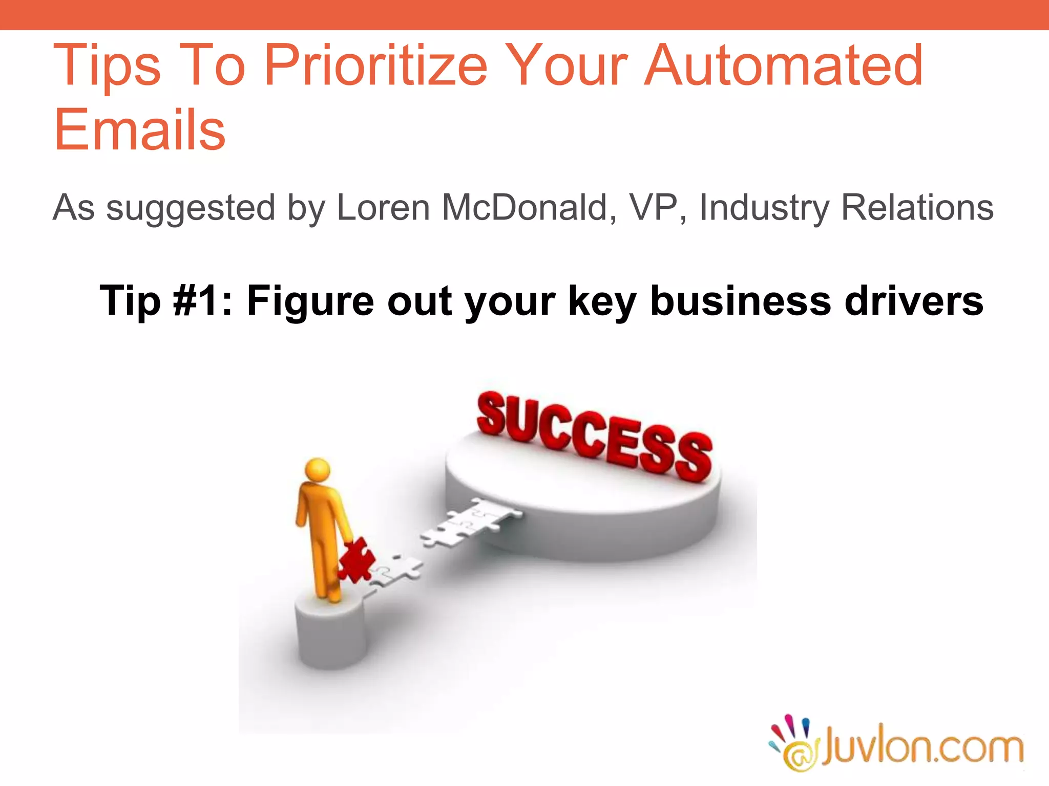 As suggested by Loren McDonald, VP, Industry Relations
Tips To Prioritize Your Automated
Emails
Tip #1: Figure out your key business drivers
 