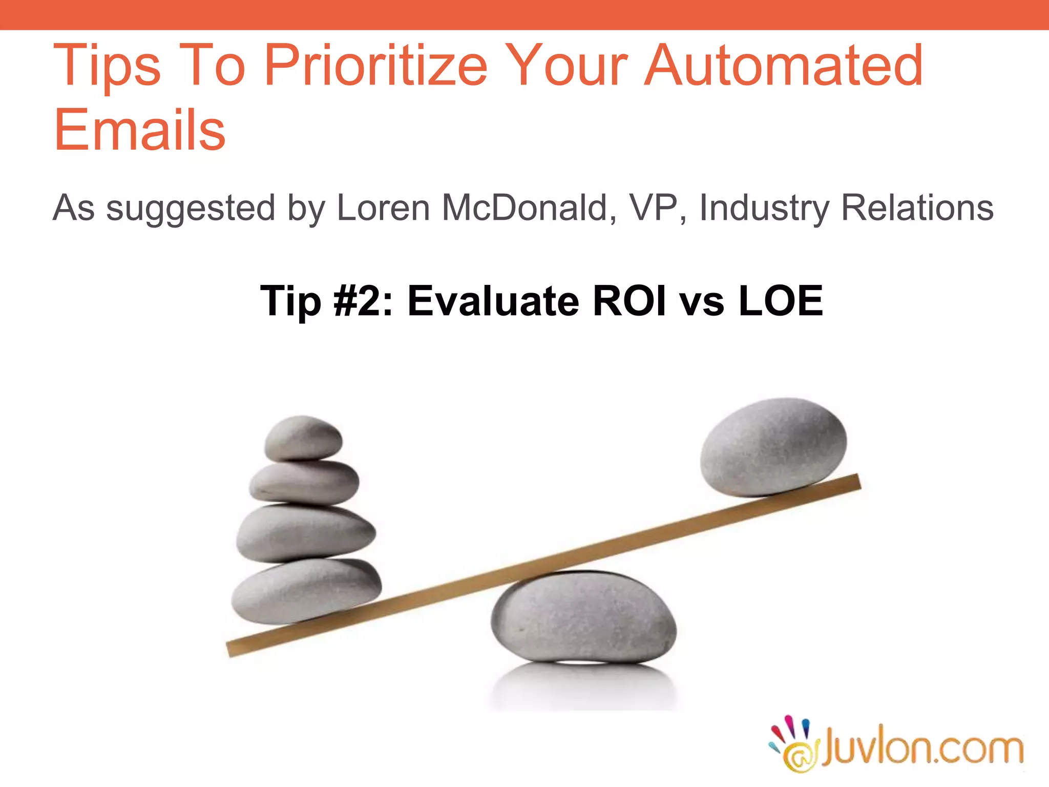 As suggested by Loren McDonald, VP, Industry Relations
Tips To Prioritize Your Automated
Emails
Tip #2: Evaluate ROI vs LOE
 