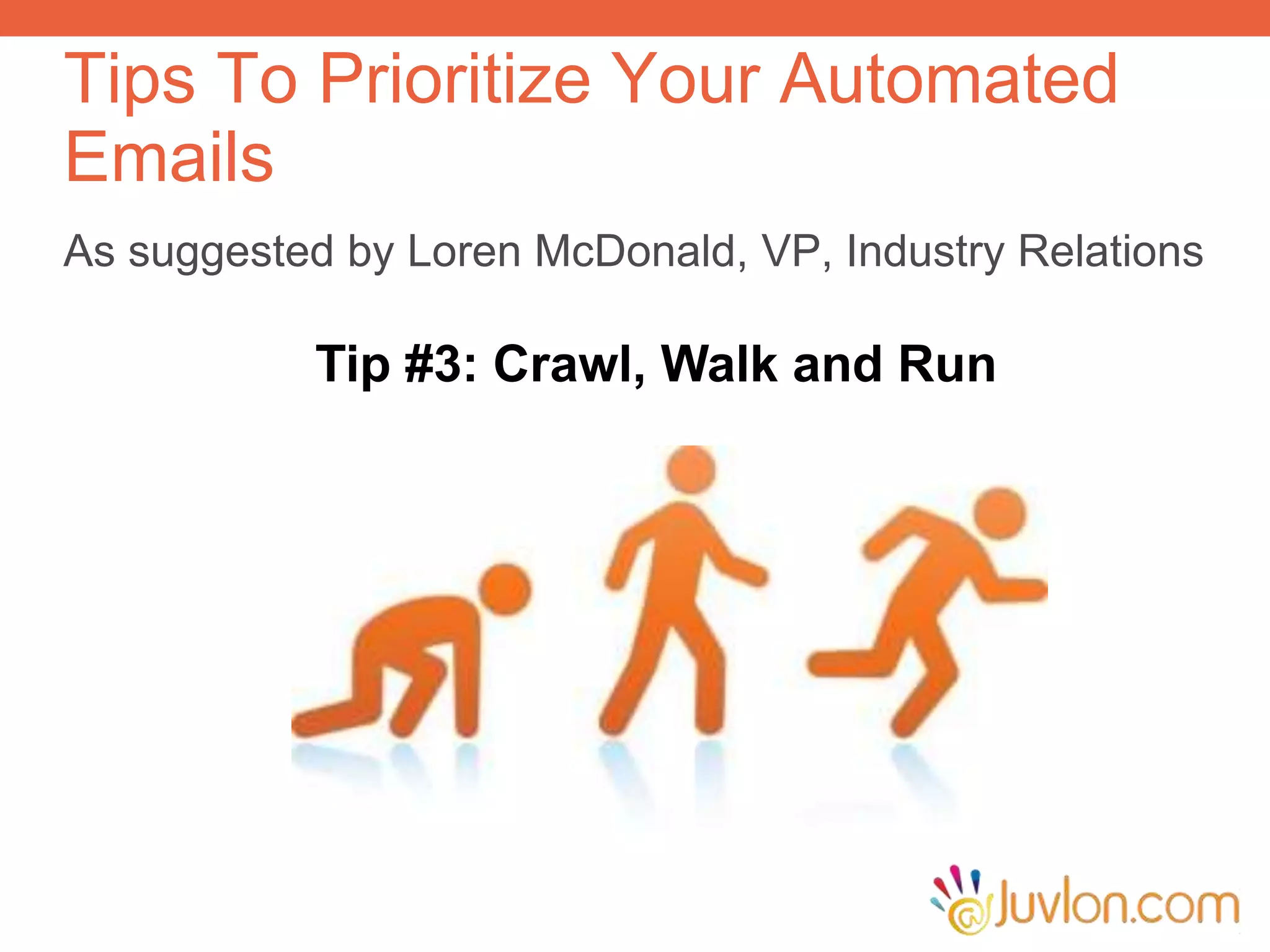 As suggested by Loren McDonald, VP, Industry Relations
Tips To Prioritize Your Automated
Emails
Tip #3: Crawl, Walk and Run
 