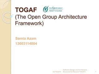 TOGAF
(The Open Group Architecture
Framework)
Samia Azam
13003114004
12/16/2014
Software Design and Archtecture
(Business Archtecture TOGAF) 1
 