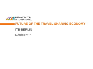 FUTURE OF THE TRAVEL SHARING ECONOMY
ITB BERLIN
MARCH 2015
 