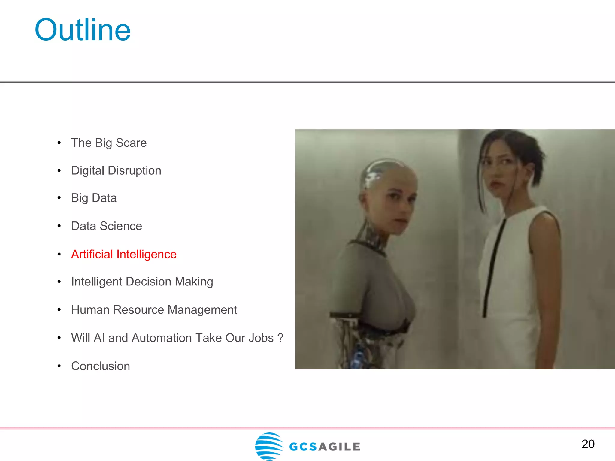Outline
20
•  The Big Scare
•  Digital Disruption
•  Big Data
•  Data Science
•  Artificial Intelligence
•  Intelligent Decision Making
•  Human Resource Management
•  Will AI and Automation Take Our Jobs ?
•  Conclusion
 