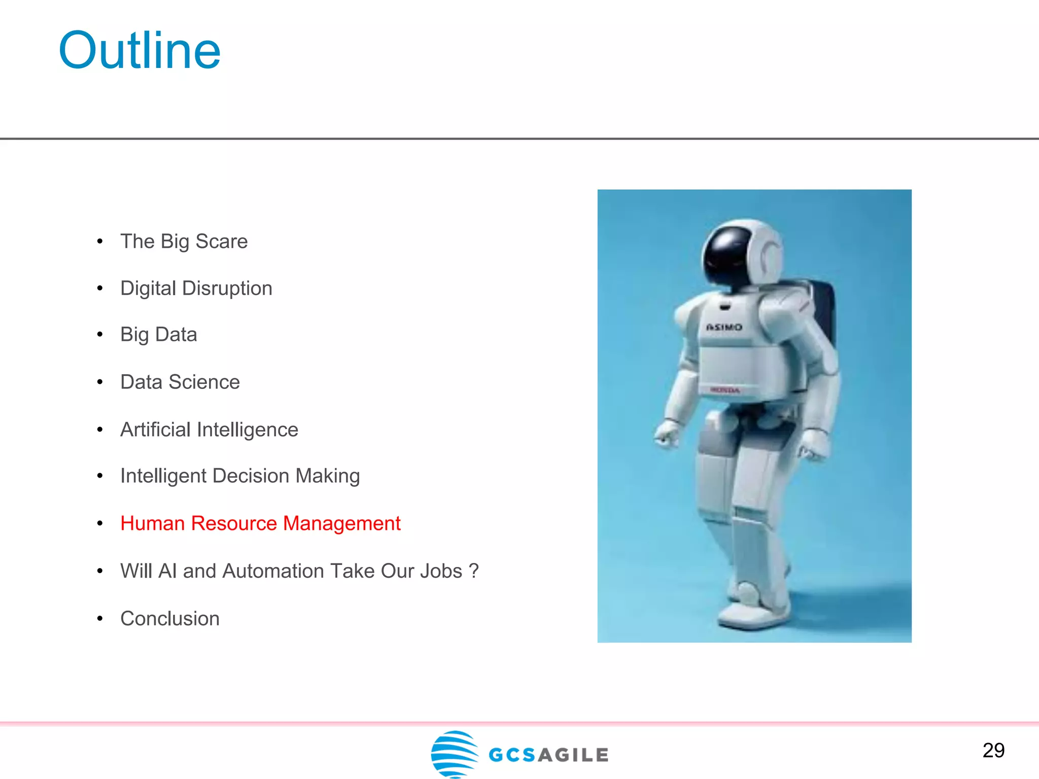 Outline
29
•  The Big Scare
•  Digital Disruption
•  Big Data
•  Data Science
•  Artificial Intelligence
•  Intelligent Decision Making
•  Human Resource Management
•  Will AI and Automation Take Our Jobs ?
•  Conclusion
 