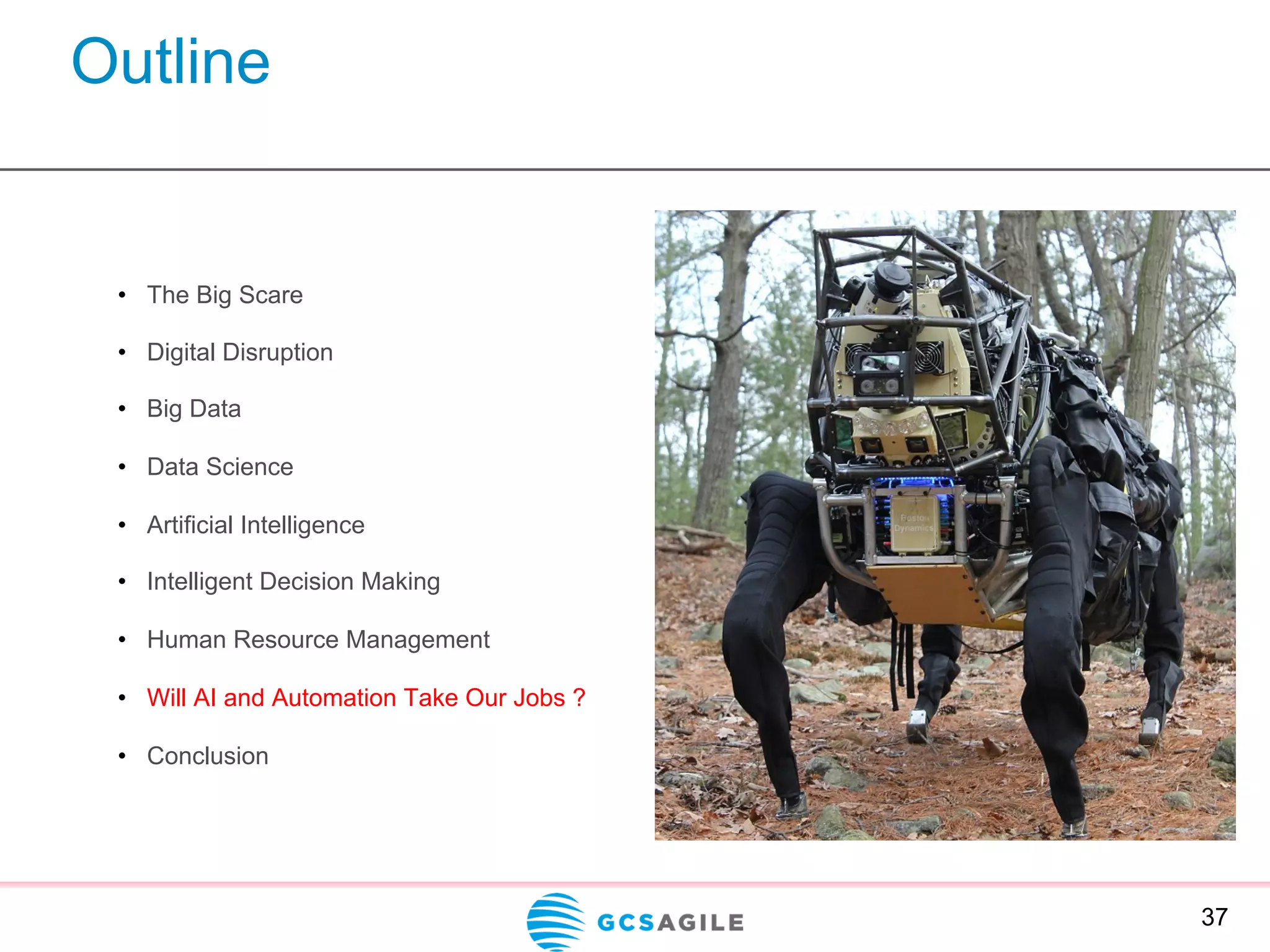 Outline
37
•  The Big Scare
•  Digital Disruption
•  Big Data
•  Data Science
•  Artificial Intelligence
•  Intelligent Decision Making
•  Human Resource Management
•  Will AI and Automation Take Our Jobs ?
•  Conclusion
 