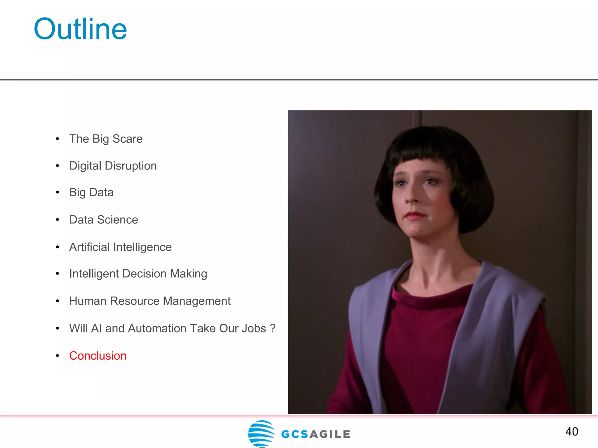 Outline
40
•  The Big Scare
•  Digital Disruption
•  Big Data
•  Data Science
•  Artificial Intelligence
•  Intelligent Decision Making
•  Human Resource Management
•  Will AI and Automation Take Our Jobs ?
•  Conclusion
 