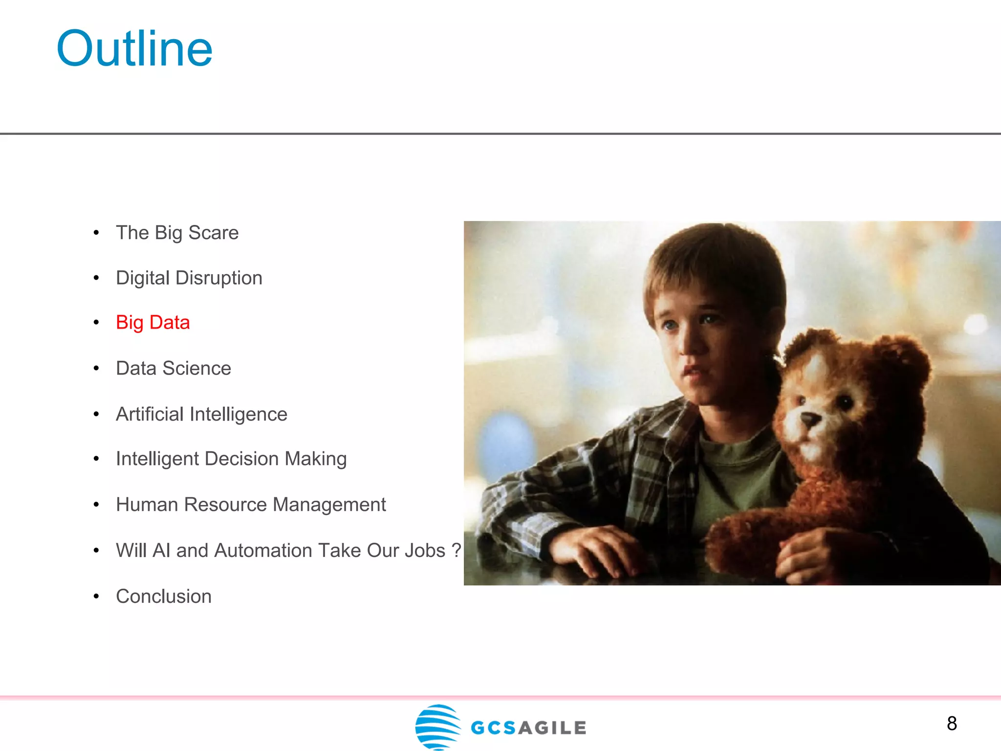 Outline
8
•  The Big Scare
•  Digital Disruption
•  Big Data
•  Data Science
•  Artificial Intelligence
•  Intelligent Decision Making
•  Human Resource Management
•  Will AI and Automation Take Our Jobs ?
•  Conclusion
 