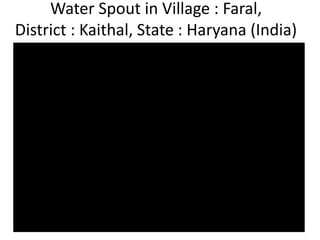 Water Spout in Village : Faral,
District : Kaithal, State : Haryana (India)
 