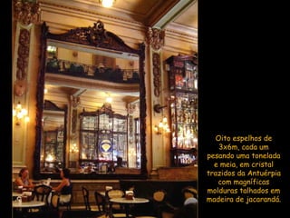 Oito espelhos de 3x6m, cada um pesando uma tonelada e meia, em cristal trazidos da Antuérpia com magníficas molduras talhados em madeira de jacarandá. 