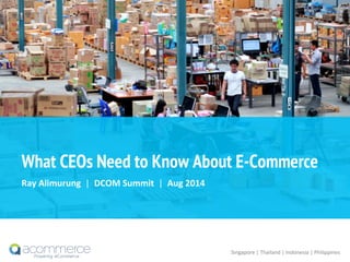 What CEOs Need to Know About E-Commerce
Ray	
  Alimurung	
  	
  |	
  	
  DCOM	
  Summit	
  	
  |	
  	
  Aug	
  2014	
  
Singapore	
  |	
  Thailand	
  |	
  Indonesia	
  |	
  Philippines	
  
 