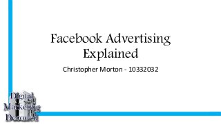 Facebook Advertising
Explained
Christopher Morton - 10332032
 