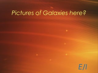 Pictures of Galaxies here?
E/I
 