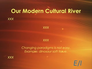 Our Modern Cultural River
xxx
xxx
xxx
Changing paradigms is not easy.
Example: dinosaur soft tissue.
xxx
E/I
 