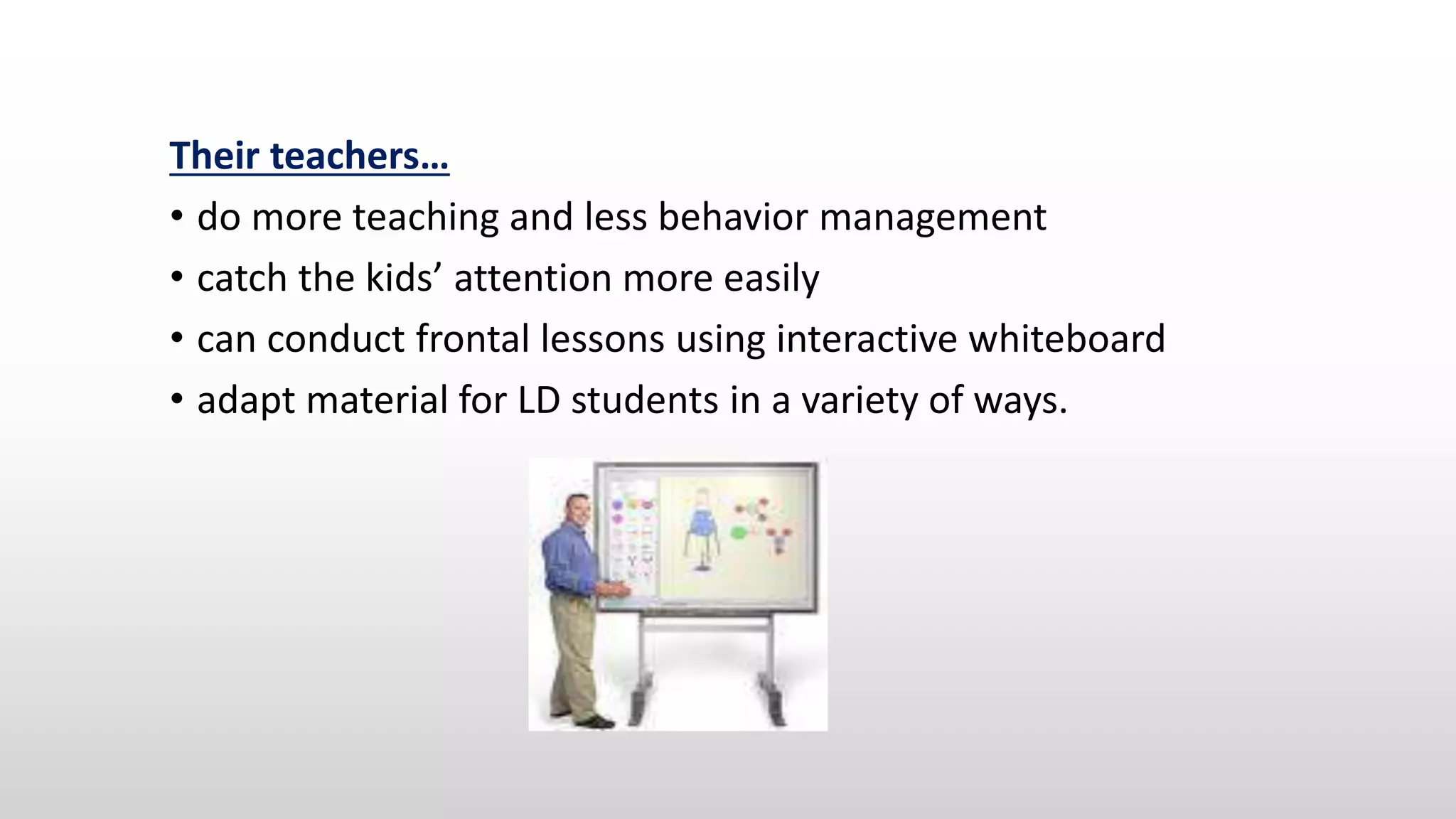 Their teachers…
• do more teaching and less behavior management
• catch the kids’ attention more easily
• can conduct frontal lessons using interactive whiteboard
• adapt material for LD students in a variety of ways.
 