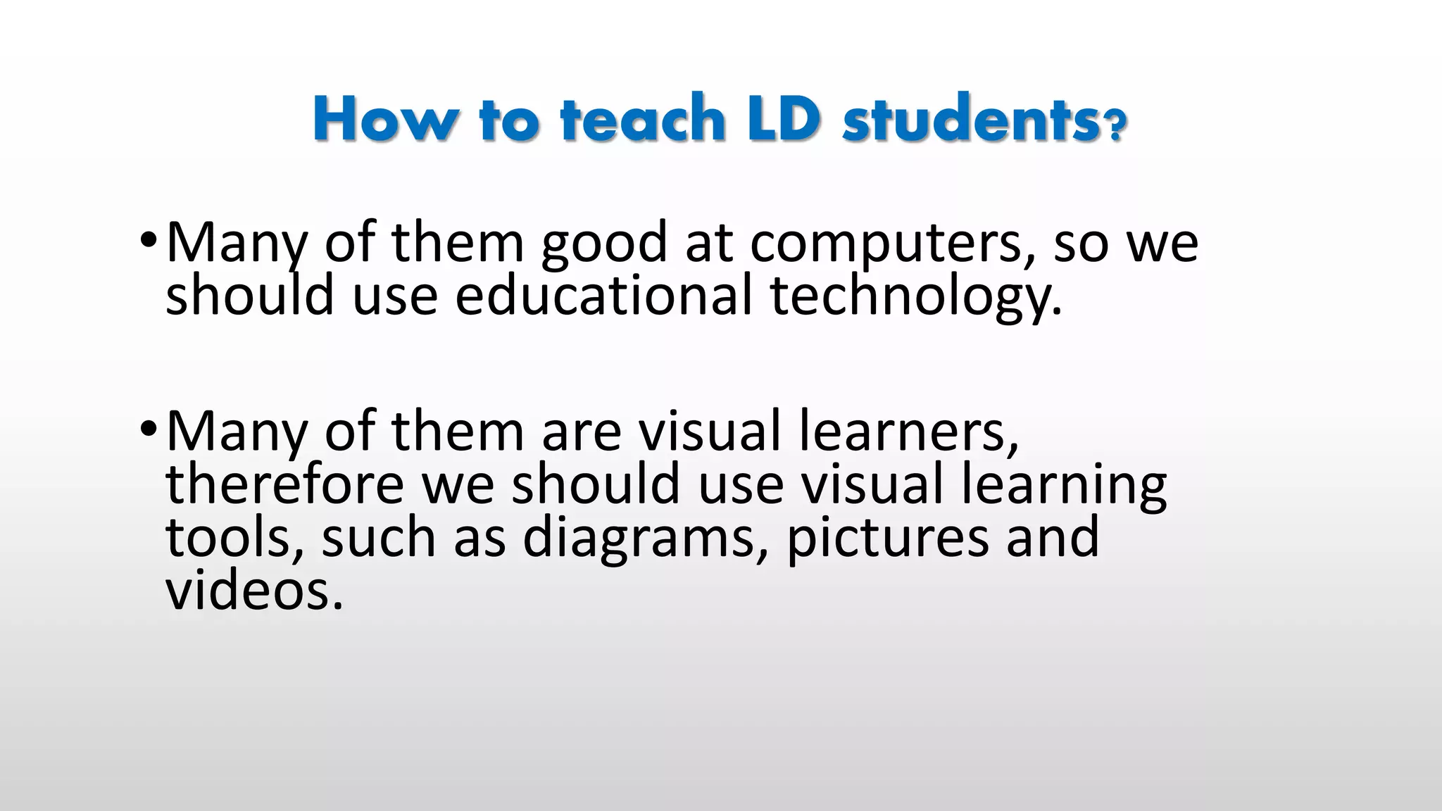 How to teach LD students?
•Many of them good at computers, so we
should use educational technology.
•Many of them are visual learners,
therefore we should use visual learning
tools, such as diagrams, pictures and
videos.
 