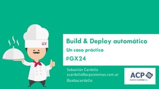 #GX24 
Build & Deploy automático 
Un caso práctico 
Sebastián Cardello 
@sebacardello 
scardello@acpsistemas.com.ar  