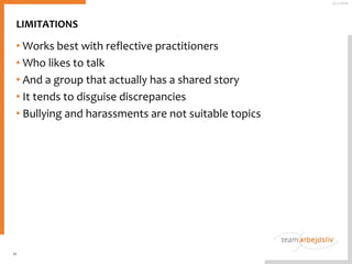 LIMITATIONS
• Works best with reflective practitioners
• Who likes to talk
• And a group that actually has a shared story
• It tends to disguise discrepancies
• Bullying and harassments are not suitable topics
11
25-11-2016
 