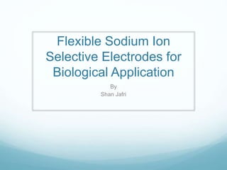 Flexible Sodium Ion
Selective Electrodes for
Biological Application
By
Shan Jafri
 