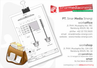 companyprofilesmsadvertising
One Stop Promotion
workshop
Jl. PHH. Mustapha No. 114-118
Bandung 40125, Wj -Id
workoffice
Jl. PHH. Mustapha No. 79C
Bandung 40125, Wj -Id
ph/fax: +62 22 721.5620
email : sinar@media-sinergi.com
website : www.media-sinergi.com
aktependirian
no. 11 tanggal 22 September 2014
NPWP
72.714.749.8-423.000
PT. Sinar Media Sinergi
 