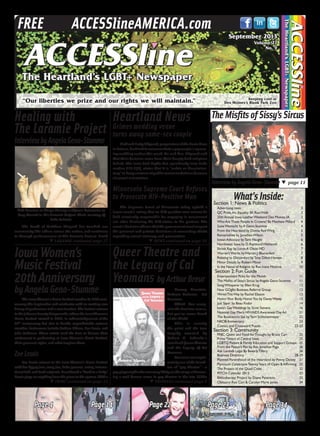 Harvey Fierstein.
Andrew Holleran. Cal
Yeomans.
What? You recog-
nize the first two names,
but you’ve never heard
of the third?
This is exactly
the point and the true
tragedy revealed by
Robert A. Schanke’s
new book Queer Theatre
and the Legacy of Cal
Yeomans.
Yeomans was legiti-
mately one of the found-
ers of “gay theatre”—a
gay playwright who was very likely on the verge of becom-
ing a well known name in gay theatre in the late 1970s
Page 22Page 4 Page 14 Page 23 Page 34
TheMisfitsofSissy’sSircus
TT page 11
What’sInside:Section 1: News & Politics
Advertising rates	 3
QC Pride,Inc.Equality 5K Run/Walk	 3
25thAnnual Iowa LeatherWeekend Des Moines,IA	 3
WhoAreThese People In Crowns? By Matthew Millard 	 4
SusieWeinacht byA Geno-Stumme	 4
From the Heartland by Donna RedWing 	 5
Remarkables by JonathanWilson 	 5
IowanAdvocacy byTami Haught	 6
Northwest Iowa by D.RaymondWetherell	 6
Shrink Rap by LorenA Olson MD 	 7
Warren’sWords byWarren J.Blumenfeld	 7
Relating to Discomfort byTony Dillon-Hansen	 8
Minor Details by Robert Minor 	 9
In the Name of Religion by Rev.Irene Monroe	 10
Section 2:Fun Guide
Entertainment Picks for the Month	 11
The Misfits of Sissy’s Sircus byAngela Geno-Stumme	 11
SongWhisperer by Ellen Krug	 12
New GOglbt Business Referral Group	 12
WiredThisWay by Rachel Eliason	 13
HonorYour Body,HonorYou by DaveyWavey	 13
Just Sayin’ by Beau Fodor	 14
Iowa’s GayWeddings by Scott Stevens	 16
National Gay Men’s HIV/AIDSAwareness DayAd	 21
The Bookworm Sez byTerri Schlichenmeyer	 22
NKOBAnniversary	 23
Comics and Crossword Puzzle	 22-23
Section 3:Community
FFBC:Quinn and Food forThought by Bruce Carr	 25
PrimeTimers of Central Iowa 	 25
LGBTQ Patient & Family Education and Support Groups	 25
From the Pastor’s Pen by Rev.Jonathan Page	 26
Ask Lambda Legal By BeverlyTillery	 26
Business Directory 	 28-29
Planned Parenthood of the Heartland by Penny Dickey	 31
Plymouth CelebratesTwentyYears of Open & Affirming	 32
The Project of the Quad Cities	 32
PITCH Calendar 2013	 32
Bibliotherapy Project by Diane Peterson	 33
Obituary: Rex Carl & Carolyn Marie Jones	 34
TT LARAMIE continued page 27
TT YEOMANS continued page 8
Heartland NewsHealing with
The Laramie Project
InterviewbyAngelaGeno-Stumme
IowaWomen’s
MusicFestival
20thAnniversary
byAngelaGeno-Stumme
InterviewbyAngelaGeno-Stumme
TT NEWS continued on page 34
TT IWMF continued on page 15
Queer Theatre and
the Legacy of Cal
Yeomans byArthurBreur
The death of Matthew Shepard has touched our
community like others across the nation, and continues
to through performances of The Laramie Project. David
Kelli Hamlow as Marge Murray and Jason Rainwater as
Greg Pierotti in The Laramie Project. Photo courtesy of
Leila Subasic.
Grimes wedding venue
turns away same-sex couple
DickandBettyOdgaard,proprietorsoftheGortzHaus
inGrimes,declinedtoaccommodateagaycouple’supcom-
ing wedding earlier this week. Mr. and Mrs. Odgaard said
that their decision came from their deeply held religious
beliefs. The Iowa Civil Rights Act, specifically Iowa Code
section 216.7(1), states that it is “unfair or discrimina-
tory” to deny services of public accommodations because
of sexual orientation.
Minnesota Supreme Court Refuses
to Prosecute HIV-Positive Man
The Supreme Court of Minnesota today upheld a
lower court’s ruling that an HIV-positive man cannot be
held criminally responsible for engaging in consensual
sex after disclosing his HIV-status to his partner. The
court’s decision affirms that the government must respect
the personal and private decisions of consenting adults
regarding sexual intimacy and procreation.
TheIowaWomen’sMusicFestivalreachesits20thanni-
versary this September and celebrates with an exciting new
lineupofperformersandanewlocation.Thefestivalreturns
totheJohnsonCountyFairgrounds,wheretheIowaWomen’s
Music Festival started in 1993, in acknowledgement of the
20th
anniversary but also to handle unpredictable autumn
weather. Performers include Andrea Gibson, Zoe Lewis, and
Julie Goldman. These artists took the time to discuss their
excitement in performing at Iowa Women’s Music Festival,
their personal styles, and what inspires them.
ZoeLewis
Zoe Lewis returns to the Iowa Women’s Music Festival
with her Gypsy jazz, jump jive, Latin grooves, swing, interna-
tional folk, and funk originals. Considered a “band in a body”
Lewisplaysonanythingfromthepianotothespoons.Witha
 