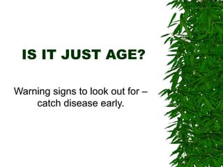 IS IT JUST AGE?
Warning signs to look out for –
catch disease early.
 