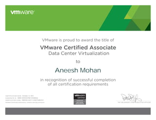 PAT GELSINGER, CHIEF EXECUTIVE OFFICER
VMware is proud to award the title of
VMware Certiﬁed Associate
Data Center Virtualization
to
in recognition of successful completion
of all certification requirements
CERTIFICATION DATE:
CANDIDATE ID:
VERIFICATION CODE:
Validate certificate authenticity: vmware.com/go/verifycert
Aneesh Mohan
October 31, 2013
VMW-00922039W-00388166
11882582-A2C7-C5AD716B0333
 