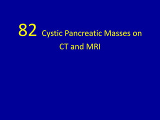 82 Cystic Pancreatic Masses on
CT and MRI
 