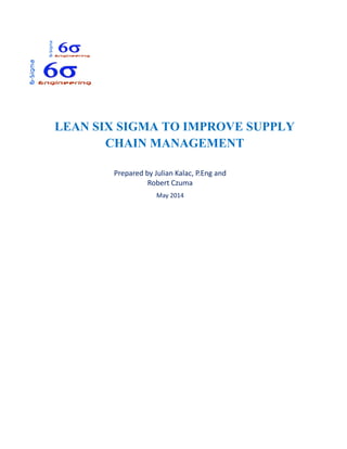 LEAN SIX SIGMA TO IMPROVE SUPPLY
CHAIN MANAGEMENT
Prepared by Julian Kalac, P.Eng and
Robert Czuma
May 2014
 