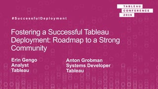 Fostering a Successful Tableau
Deployment: Roadmap to a Strong
Community
Erin Gengo
Analyst
Tableau
# S u c c e s s f u l D e p l o y m e n t
Anton Grobman
Systems Developer
Tableau
 