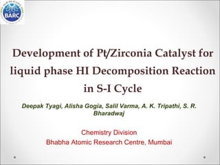 Development of Pt/Zirconia Catalyst for
liquid phase HI Decomposition Reaction
in S-I Cycle
Deepak Tyagi, Alisha Gogia, Salil Varma, A. K. Tripathi, S. R.
Bharadwaj

Chemistry Division
Bhabha Atomic Research Centre, Mumbai

 