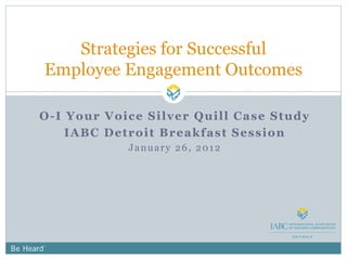 O-I Your Voice Silver Quill Case Study
IABC Detroit Breakfast Session
January 26, 2012
Strategies for Successful
Employee Engagement Outcomes
 