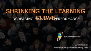 SHRINKING THE LEARNING
CURVEINCREASING EMPLOYEE PERFORMANCE
Arun Prakash
Arun.Prakash@InfoProLearning.com
 