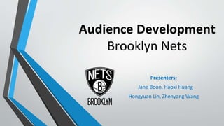 Audience Development
Brooklyn Nets
Presenters:
Jane Boon, Haoxi Huang
Hongyuan Lin, Zhenyang Wang
 