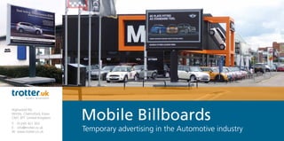 Temporary advertising in the Automotive industry
Highwood Rd,
Writtle, Chelmsford, Essex
CM1 3PT United Kingdom
T: 	 01245 421 303
E: 	 info@trotter.co.uk
W: 	www.trotter.co.uk
 