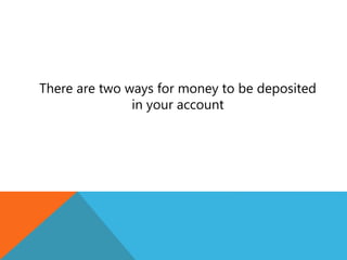 There are two ways for money to be deposited
in your account
 