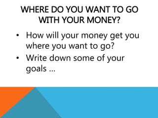 WHERE DO YOU WANT TO GO
WITH YOUR MONEY?
• How will your money get you
where you want to go?
• Write down some of your
goals …
 