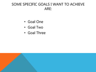 SOME SPECIFIC GOALS I WANT TO ACHIEVE
ARE:
• Goal One
• Goal Two
• Goal Three
 