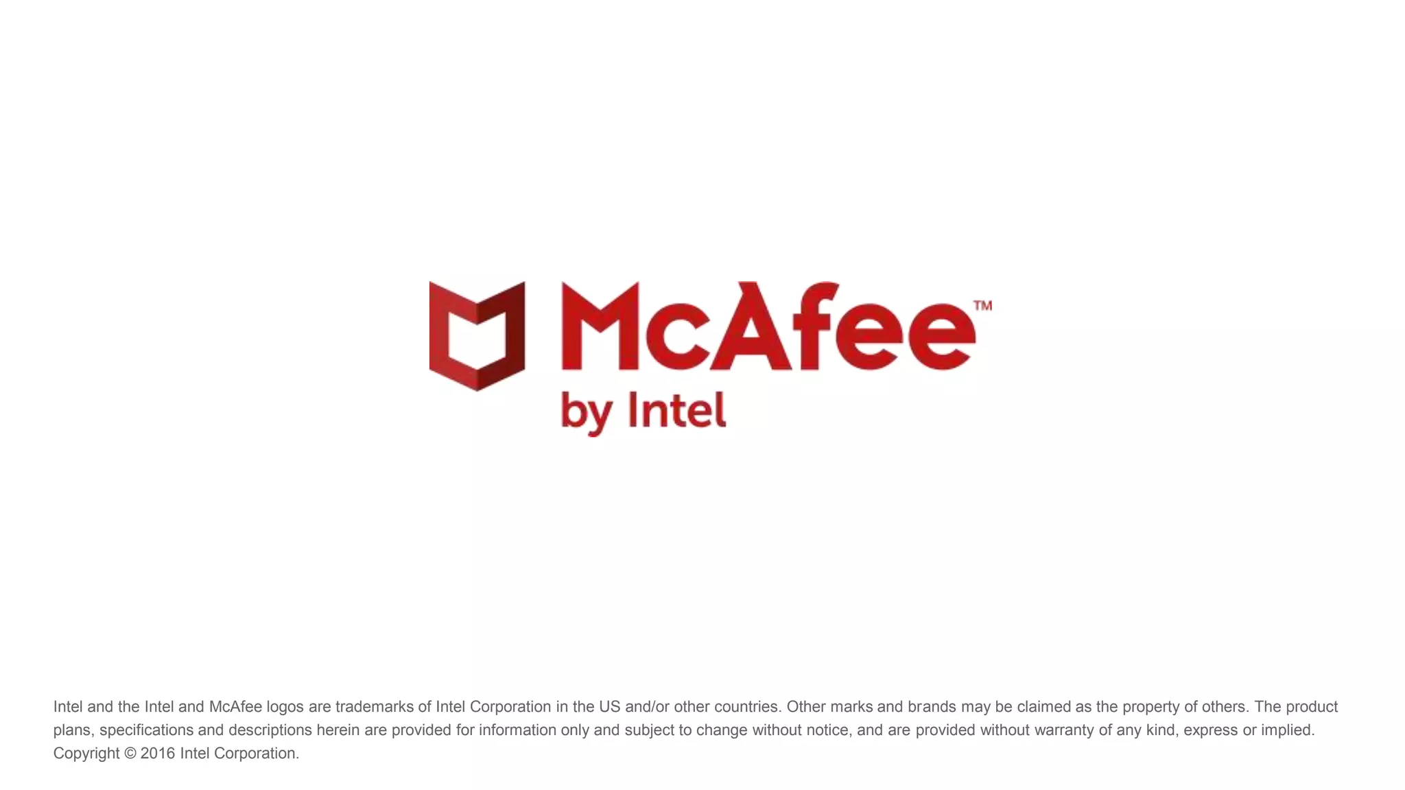 Intel and the Intel and McAfee logos are trademarks of Intel Corporation in the US and/or other countries. Other marks and brands may be claimed as the property of others. The product
plans, specifications and descriptions herein are provided for information only and subject to change without notice, and are provided without warranty of any kind, express or implied.
Copyright © 2016 Intel Corporation.
 