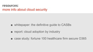 resources:
more info about cloud security
■ whitepaper: the definitive guide to CASBs
■ report: cloud adoption by industry
■ case study: fortune 100 healthcare firm secure O365
 