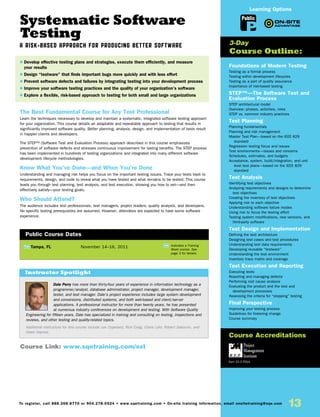 13To register, call 888.268.8770 or 904.278.0524 • www.sqetraining.com • On-site training information, email onsitetraining@sqe.com
Systematic Software
Testing
A Risk-Based Approach for Producing Better Software
The Best Fundamental Course for Any Test Professional
Learn the techniques necessary to develop and maintain a systematic, integrated software testing approach
for your organization. This course details an adaptable and repeatable approach to testing that results in
significantly improved software quality. Better planning, analysis, design, and implementation of tests result
in happier clients and developers.
The STEP™ (Software Test and Evaluation Process) approach described in this course emphasizes
prevention of software defects and stresses continuous improvement for lasting benefits. The STEP process
has been implemented in hundreds of testing organizations and integrated into many different software
development lifecycle methodologies.
Know What You’ve Done—and When You’re Done
Understanding and managing risk helps you focus on the important testing issues. Trace your tests back to
requirements, design, and code to reveal what you have tested and what remains to be tested. This course
leads you through test planning, test analysis, and test execution, showing you how to set—and then
effectively satisfy—your testing goals.
Who Should Attend?
The audience includes test professionals, test managers, project leaders, quality analysts, and developers.
No specific testing prerequisites are assumed. However, attendees are expected to have some software
experience.
Foundations of Modern Testing
Testing as a formal process
Testing within development lifecycles
Testing as a part of quality assurance
Importance of risk-based testing
STEP™—The Software Test and
Evaluation Process
STEP architectural model
Overview: phases, activities, roles
STEP vs. common industry practices
Test Planning
Planning fundamentals
Planning and risk management
Master Test Plan—based on the IEEE 829
standard
Regression testing focus and issues
Test environments—issues and concerns
Schedules, estimates, and budgets
Acceptance, system, build/integration, and unit
level test plans—based on the IEEE 829
standard
Test Analysis
Identifying test objectives
Analyzing requirements and designs to determine
test objectives
Creating the inventory of test objectives
Applying risk to each objective
Understanding software failure modes
Using risk to focus the testing effort
Testing system modifications, new versions, and
third-party software
Test Design and Implementation
Defining the test architecture
Designing test cases and test procedures
Understanding test data requirements
Developing reusable “testware”
Understanding the test environment
Inventory trace matrix and coverage
Test Execution and Reporting
Executing tests
Reporting and managing defects
Performing root cause analysis
Evaluating the product and the test and
development processes
Assessing the criteria for “stopping” testing
Final Perspective
Improving your testing process
Guidelines for fostering change
Course summary
TW Tampa, FL	 November 14–16, 2011
$ Develop effective testing plans and strategies, execute them efficiently, and measure
your results
$ Design “testware” that finds important bugs more quickly and with less effort
$ Prevent software defects and failures by integrating testing into your development process
$ Improve your software testing practices and the quality of your organization’s software
$ Explore a flexible, risk-based approach to testing for both small and large organizations
3-Day
Course Outline:
Public Course Dates
TW Indicates a Training
Week course. See
page 3 for details.
Course Link: www.sqetraining.com/sst
Public
Learning Options
Course Accreditations
Earn 22.5 PDUs
Dale Perry has more than thirty-four years of experience in information technology as a
programmer/analyst, database administrator, project manager, development manager,
tester, and test manager. Dale’s project experience includes large system development
and conversions, distributed systems, and both web-based and client/server
applications. A professional instructor for more than twenty years, he has presented
at numerous industry conferences on development and testing. With Software Quality
Engineering for fifteen years, Dale has specialized in training and consulting on testing, inspections and
reviews, and other testing and quality-related topics.
Additional instructors for this course include Lee Copeland, Rick Craig, Claire Lohr, Robert Sabourin, and
Dawn Haynes.
Instructor Spotlight
 