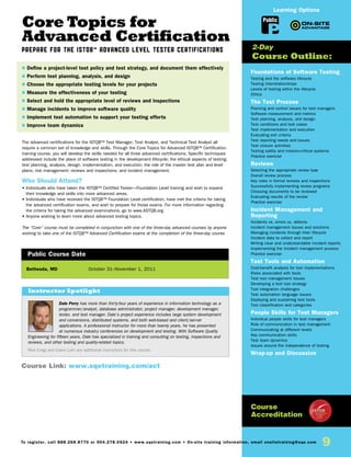 9To register, call 888.268.8770 or 904.278.0524 • www.sqetraining.com • On-site training information, email onsitetraining@sqe.com
Dale Perry has more than thirty-four years of experience in information technology as a
programmer/analyst, database administrator, project manager, development manager,
tester, and test manager. Dale’s project experience includes large system development
and conversions, distributed systems, and both web-based and client/server
applications. A professional instructor for more than twenty years, he has presented
at numerous industry conferences on development and testing. With Software Quality
Engineering for fifteen years, Dale has specialized in training and consulting on testing, inspections and
reviews, and other testing and quality-related topics.
Rick Craig and Claire Lohr are additional instructors for this course.
Core Topics for
Advanced Certification
Prepare for the ISTQB™ Advanced Level Tester Certifications
The advanced certifications for the ISTQB™ Test Manager, Test Analyst, and Technical Test Analyst all
require a common set of knowledge and skills. Through the Core Topics for Advanced ISTQB™ Certification
training course, you will develop the skills needed for all three advanced certifications. Specific techniques
addressed include the place of software testing in the development lifecycle; the ethical aspects of testing;
test planning, analysis, design, implementation, and execution; the role of the master test plan and level
plans; risk management; reviews and inspections; and incident management.
Who Should Attend?
• Individuals who have taken the ISTQB™ Certified Tester—Foundation Level training and wish to expand
their knowledge and skills into more advanced areas.
• Individuals who have received the ISTQB™ Foundation Level certification, have met the criteria for taking
the advanced certification exams, and wish to prepare for those exams. For more information regarding
the criteria for taking the advanced examinations, go to www.ASTQB.org.
• Anyone wishing to learn more about advanced testing topics.
The “Core” course must be completed in conjunction with one of the three-day advanced courses by anyone
wishing to take one of the ISTQB™ Advanced Certification exams at the completion of the three-day course.
Bethesda, MD	 October 31–November 1, 2011
$ Define a project-level test policy and test strategy, and document them effectively
$ Perform test planning, analysis, and design
$ Choose the appropriate testing levels for your projects
$ Measure the effectiveness of your testing
$ Select and hold the appropriate level of reviews and inspections
$ Manage incidents to improve software quality
$ Implement test automation to support your testing efforts
$ Improve team dynamics
Public Course Date
Course Link: www.sqetraining.com/act
Foundations of Software Testing
Testing and the software lifecycle
Testing interrelationships
Levels of testing within the lifecycle
Ethics
The Test Process
Planning and control issues for test managers
Software measurement and metrics
Test planning, analysis, and design
Test conditions and test cases
Test implementation and execution
Evaluating exit criteria
Test reporting needs and issues
Test closure activities
Testing safety and mission-critical systems
Practice exercise
Reviews
Selecting the appropriate review type
Overall review process
Key roles in formal reviews and inspections
Successfully implementing review programs
Choosing documents to be reviewed
Evaluating results of the review
Practice exercise
Incident Management and
Reporting
Incidents vs. errors vs. defects
Incident management issues and solutions
Managing incidents through their lifecycle
Incident data to collect and report
Writing clear and understandable incident reports
Implementing the incident management process
Practice exercise
Test Tools and Automation
Cost-benefit analysis for tool implementations
Risks associated with tools
Test tool management issues
Developing a test tool strategy
Tool integration challenges
Test automation language issues
Deploying and sustaining test tools
Tool classification and categories
People Skills for Test Managers
Individual people skills for test managers
Role of communication in test management
Communicating at different levels
Key communication skills
Test team dynamics
Issues around the independence of testing
Wrap-up and Discussion
2-Day
Course Outline:
Course
Accreditation
Public
Learning Options
Instructor Spotlight
 