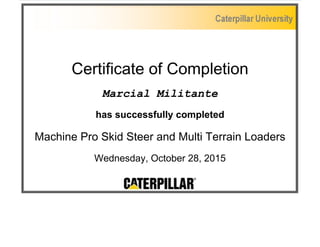 Certificate of Completion
Marcial Militante
has successfully completed
Machine Pro Skid Steer and Multi Terrain Loaders
Wednesday, October 28, 2015
 