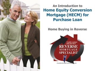 An Introduction to
Home Equity Conversion
Mortgage (HECM) for
Purchase Loan
Home Buying in Reverse
 