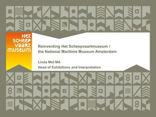 Reinventing Het Scheepvaartmuseum /
the National Maritime Museum Amsterdam
Linda Mol MA
Head of Exhibitions and Interpretation

 
