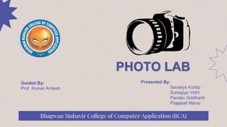 Bhagwan Mahavir College of Computer Application (BCA)
PHOTO LAB
Guided By:
Prof. Kumar Amlesh
Presented By:
Savaliya Kuldip
Suhagiya Vidhi
Pandav Siddharth
Prajapati Mansi
 
