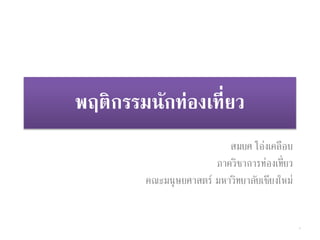 พฤติกรรมนักท่องเที่ยว
สมยศ โอ่งเคลือบ
ภาควิชาการท่องเที่ยว
คณะมนุษยศาสตร์ มหาวิทยาลัยเชียงใหม่
1
 