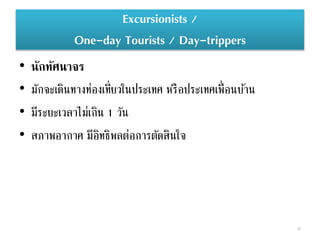 Excursionists /
One-day Tourists / Day-trippers
• นักทัศนาจร
• มักจะเดินทางท่องเที่ยวในประเทศ หรือประเทศเพื่อนบ้าน
• มีระย...