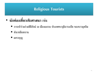Religious Tourists
• นักท่องเที่ยวเชิงศาสนา เช่น
 การเข้าร่วมร่วมพิธีฮัจน์ ณ เมืองเมกกะ ประเทศซาอุดิอาระเบีย ของชาวมุสลิม
 สังเวชนียสถาน
 แสวงบุญ
40
 