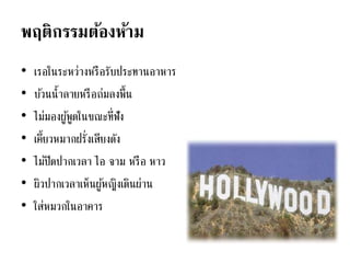 พฤติกรรมต้องห้าม
• เรอในระหว่างหรือรับประทานอาหาร
• บ้วนน้าลายหรือถ่มลงพื้น
• ไม่มองผู้พูดในขณะที่ฟัง
• เคี้ยวหมากฝรั่งเสียงดัง
• ไม่ปิดปากเวลา ไอ จาม หรือ หาว
• ผิวปากเวลาเห็นผู้หญิงเดินผ่าน
• ใส่หมวกในอาคาร
 